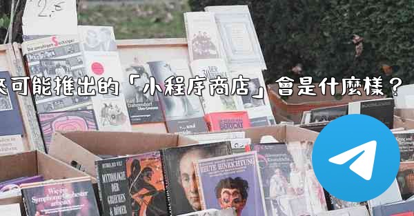 Telegram未來可能推出的「小程序商店」會是什麼樣？