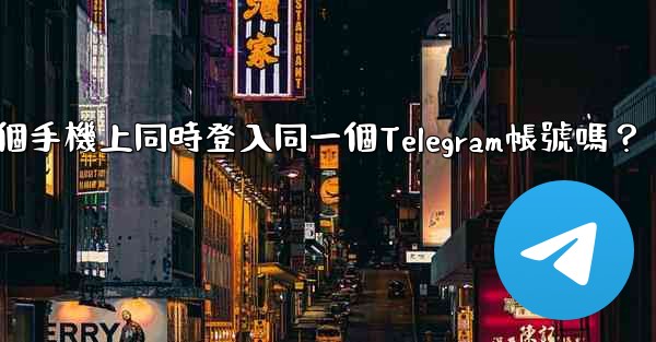 我可以在多個手機上同時登入同一個Telegram帳號嗎？