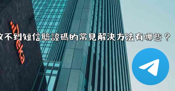 Telegram收不到短信驗證碼的常見解決方法有哪些？
