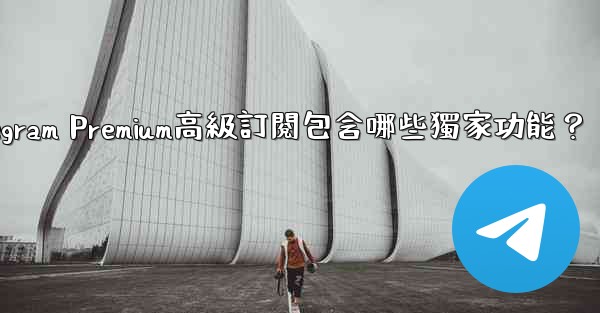 Telegram Premium高級訂閱包含哪些獨家功能？