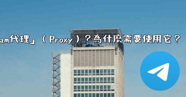 什麼是「Telegram代理」（Proxy）？為什麼需要使用它？