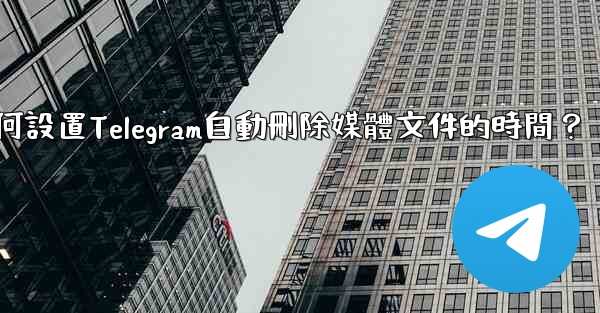 如何設置Telegram自動刪除媒體文件的時間？
