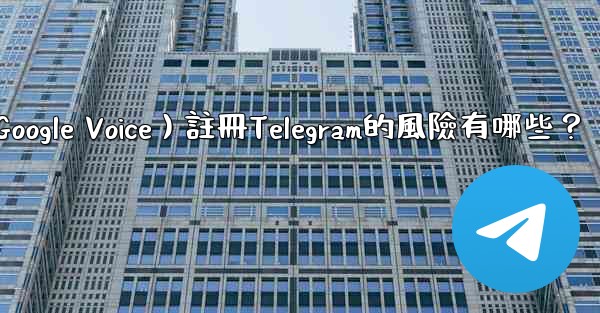使用虛擬手機號（如Google Voice）註冊Telegram的風險有哪些？