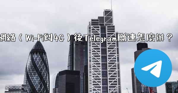 切換網絡（Wi-Fi到4G）後Telegram斷連怎麼辦？