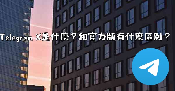 Telegram X是什麼？和官方版有什麼區別？