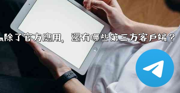Telegram除了官方應用，還有哪些第三方客戶端？