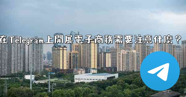 在Telegram上開展電子商務需要注意什麼？