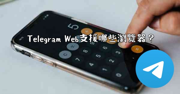Telegram Web支援哪些瀏覽器？