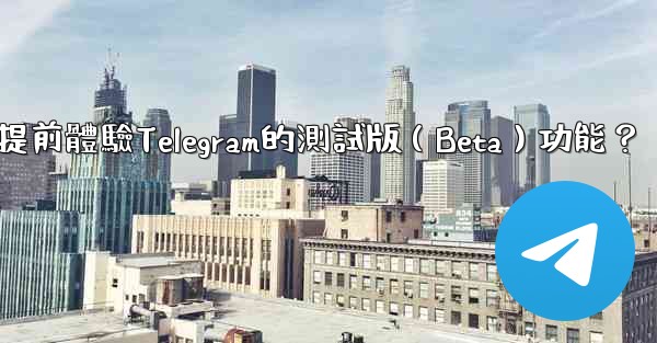 如何提前體驗Telegram的測試版（Beta）功能？