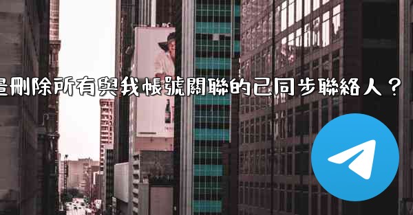 Telegram如何批量刪除所有與我帳號關聯的已同步聯絡人？
