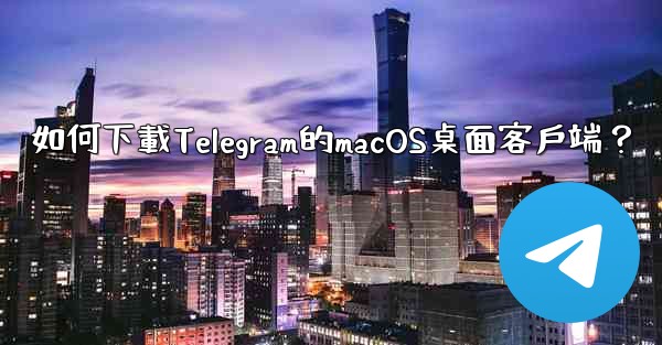 如何下載Telegram的macOS桌面客戶端？