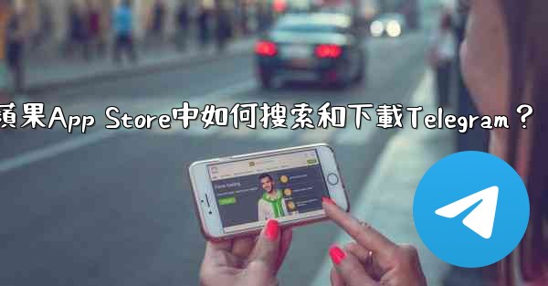 <b>在蘋果App Store中如何搜索和下載Telegram？</b>