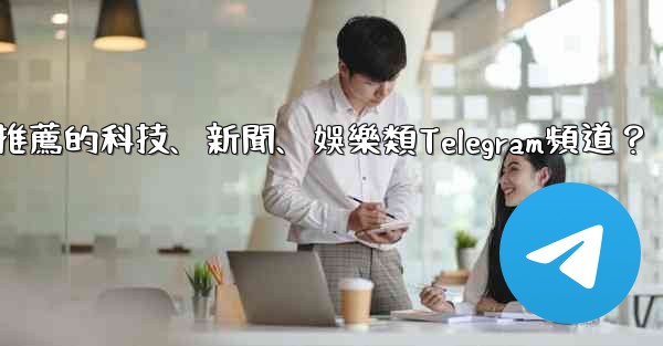 有哪些值得推薦的科技、新聞、娛樂類Telegram頻道？