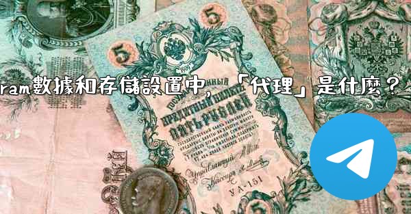 Telegram數據和存儲設置中，「代理」是什麼？