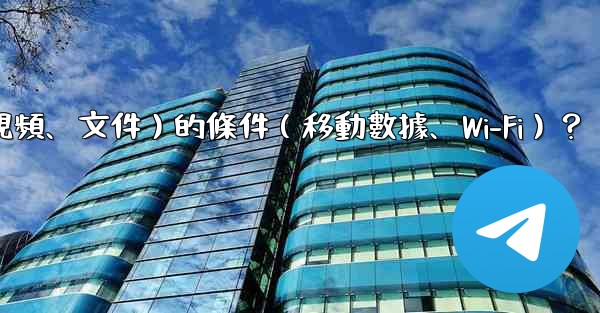 如何設置Telegram自動下載媒體文件（照片、視頻、文件）的條件（移動數據、Wi-Fi）？