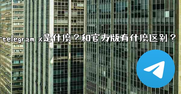 Telegram X是什麼？和官方版有什麼區別？—telegram x是什麼？和官方版有什麼区别？