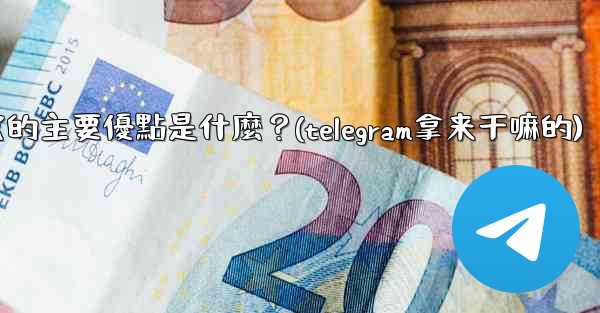 為什麼選擇Telegram？它的主要優點是什麼？(telegram拿来干嘛的)