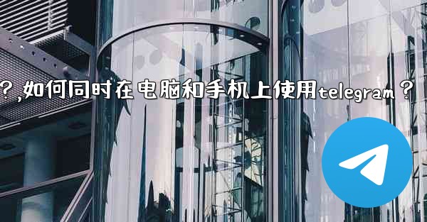 如何同時在電腦和手機上使用Telegram？,如何同时在电脑和手机上使用telegram？