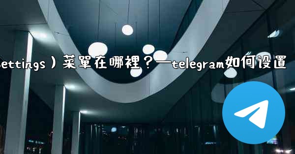 Telegram設置（Settings）菜單在哪裡？—telegram如何设置
