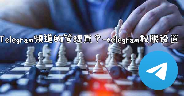 如何管理Telegram頻道的管理員？-telegram权限设置