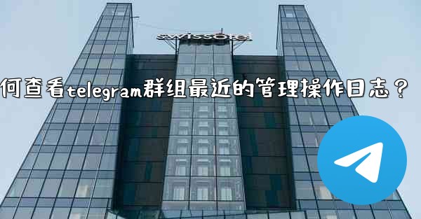 如何查看Telegram群組最近的管理操作日誌？、如何查看telegram群组最近的管理操作日志？