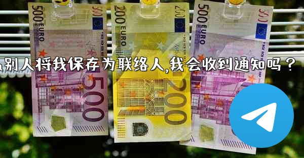 Telegram別人將我保存為聯絡人，我會收到通知嗎？,telegram别人将我保存为联络人,我会收到通知吗？