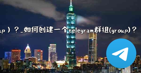 <b>如何創建一個Telegram群組（Group）？_如何创建一个telegram群组(group)？</b>