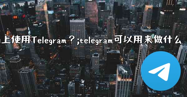 我可以在哪些設備上使用Telegram？;telegram可以用来做什么