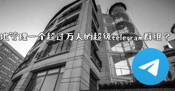 如何有效地管理一個超過萬人的超級Telegram群組？;如何有效地管理一个超过万人的超级telegram群组？