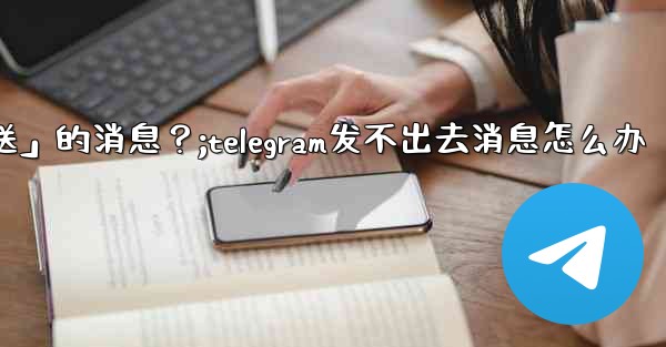 Telegram如何重新發送「未發送」的消息？;telegram发不出去消息怎么办
