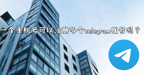 一個手機號可以註冊多個Telegram帳號嗎？;一个手机号可以注册多个telegram帐号吗？