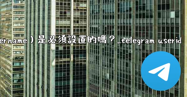 Telegram用戶名（Username）是必須設置的嗎？_telegram userid