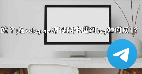 在Telegram測試版中遇到Bug如何反饋？;在telegram测试版中遇到bug如何反馈？