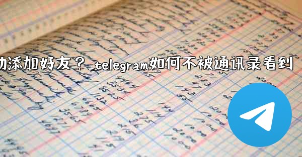 <b>Telegram跳過同步通訊錄後，如何手動添加好友？_telegram如何不被通讯录看到</b>