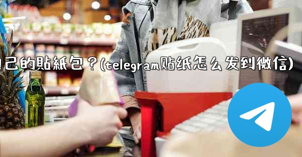 <b>Telegram如何製作和分享我自己的貼紙包？(telegram贴纸怎么发到微信)</b>