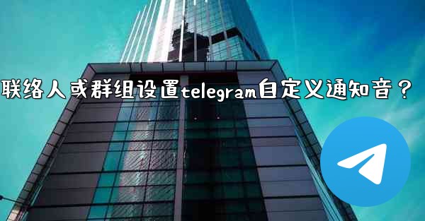 如何為特定聯絡人或群組設置Telegram自定義通知音？;如何为特定联络人或群组设置telegram自定义通知音？