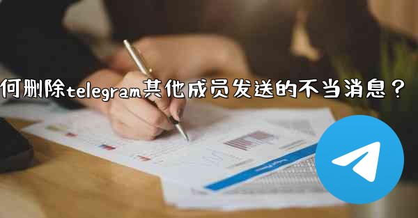 如何刪除Telegram其他成員發送的不當消息？_如何删除telegram其他成员发送的不当消息？