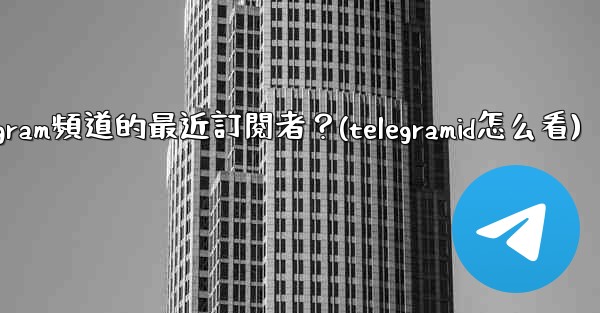 <b>如何查看Telegram頻道的最近訂閱者？(telegramid怎么看)</b>