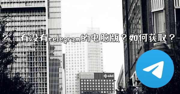 有沒有Telegram的電腦版？如何獲取？、有没有telegram的电脑版？如何获取？