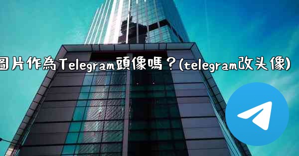 我可以使用一張網絡圖片作為Telegram頭像嗎？(telegram改头像)