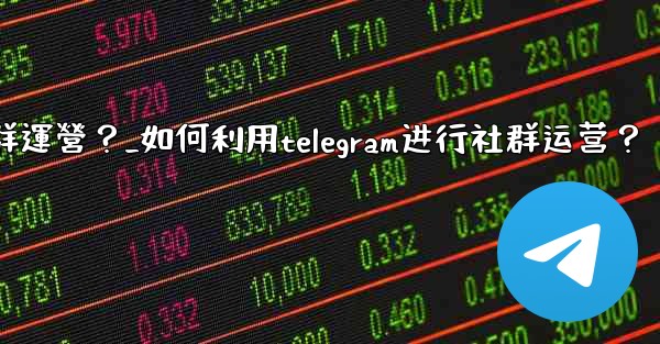 如何利用Telegram進行社群運營？_如何利用telegram进行社群运营？