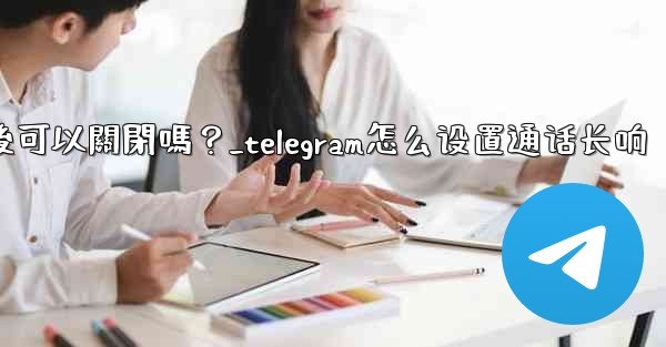 Telegram話題功能開啟後可以關閉嗎？_telegram怎么设置通话长响