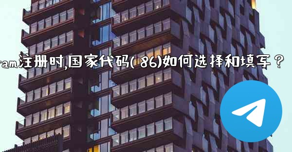 Telegram註冊時，國家代碼（+86）如何選擇和填寫？、telegram注册时,国家代码( 86)如何选择和填写？