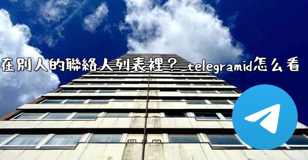 Telegram如何知道我是否在別人的聯絡人列表裡？_telegramid怎么看