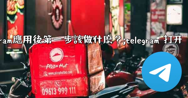 打開Telegram應用後第一步該做什麼？;telegram 打开
