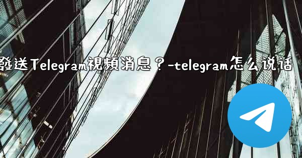 如何錄製和發送Telegram視頻消息？-telegram怎么说话