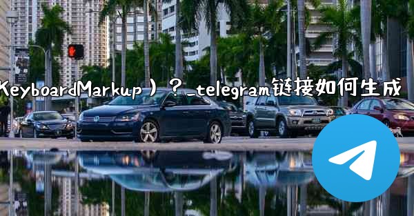 Telegram如何創建內聯鍵盤（InlineKeyboardMarkup）？_telegram链接如何生成