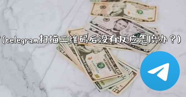 Telegram掃描二維碼後沒有反應怎麼辦？(telegram扫描二维码后没有反应怎麼办？)
