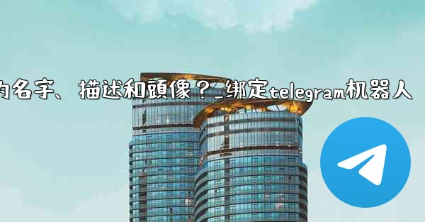 Telegram如何通過 BotFather 設置機器人的名字、描述和頭像？_绑定telegram机器人