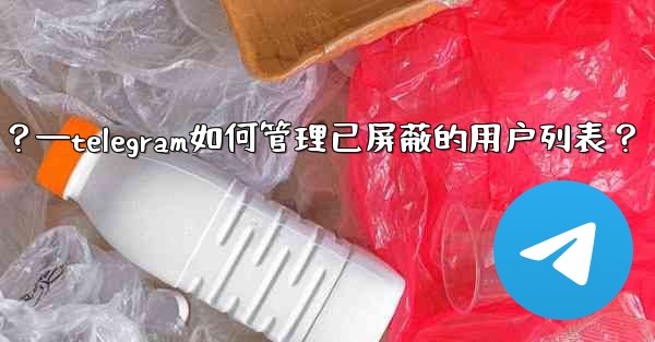 Telegram如何管理已屏蔽的用戶列表？—telegram如何管理已屏蔽的用户列表？